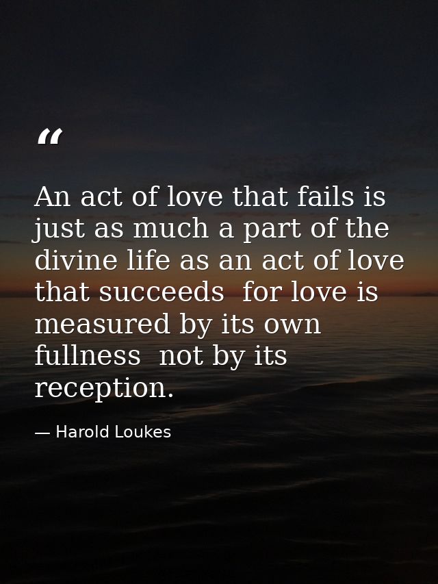 An act of love that fails is just as much a part of the divine life as an act of love that succeeds  for love is measure — Harold Loukes