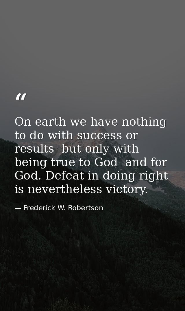 On earth we have nothing to do with success or results  but only with being true to God  and for God. Defeat in doing ri — Frederick W. Robertson