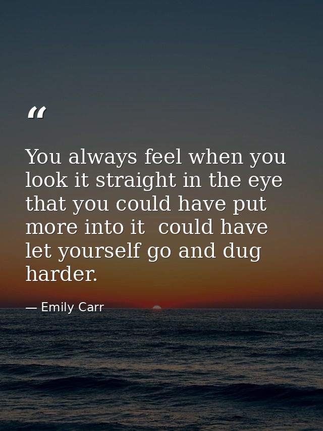 You always feel when you look it straight in the eye that you could have put more into it  could have let yourself go an — Emily Carr