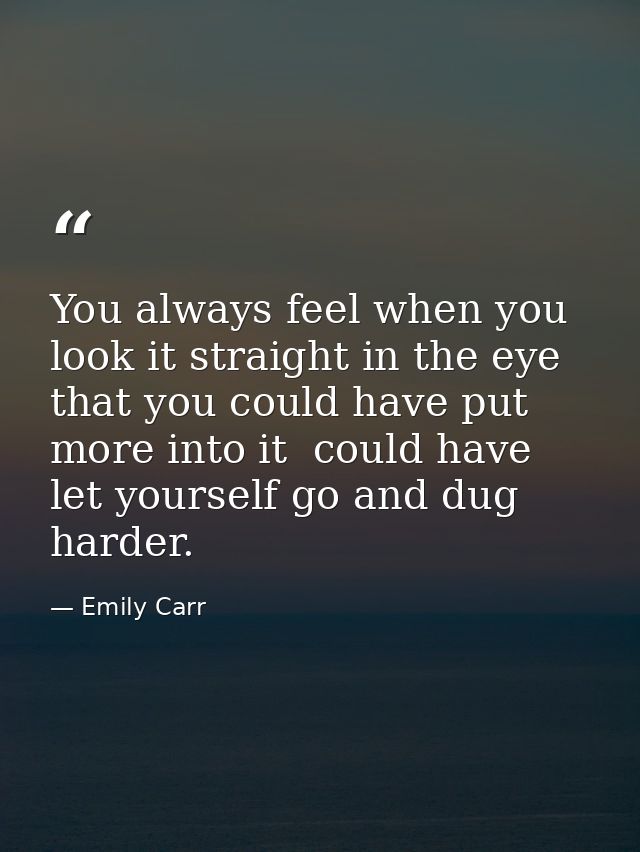 You always feel when you look it straight in the eye that you could have put more into it  could have let yourself go an — Emily Carr