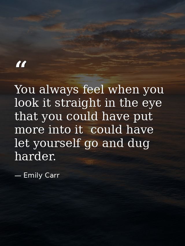 You always feel when you look it straight in the eye that you could have put more into it  could have let yourself go an — Emily Carr