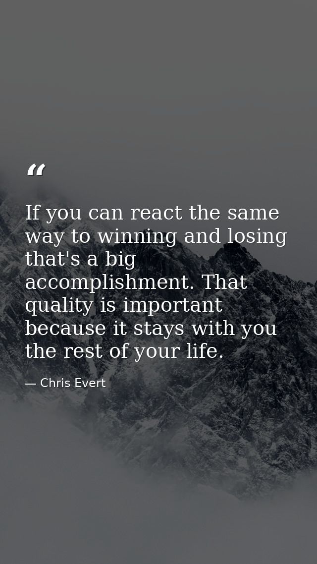 If you can react the same way to winning and losing  that's a big accomplishment. That quality is important because it s — Chris Evert