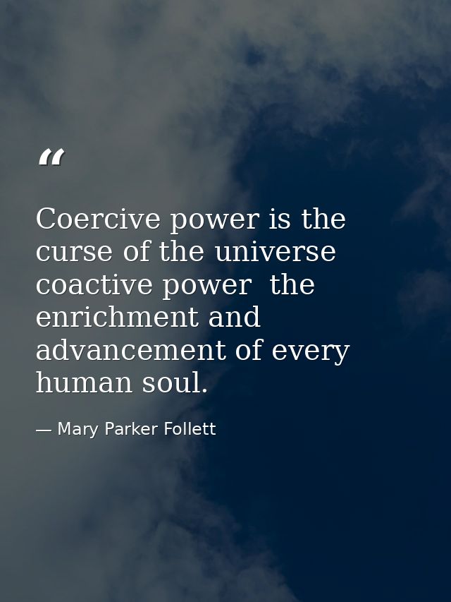 Coercive power is the curse of the universe  coactive power  the enrichment and advancement of every human soul. — Mary Parker Follett