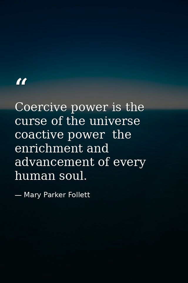 Coercive power is the curse of the universe  coactive power  the enrichment and advancement of every human soul. — Mary Parker Follett