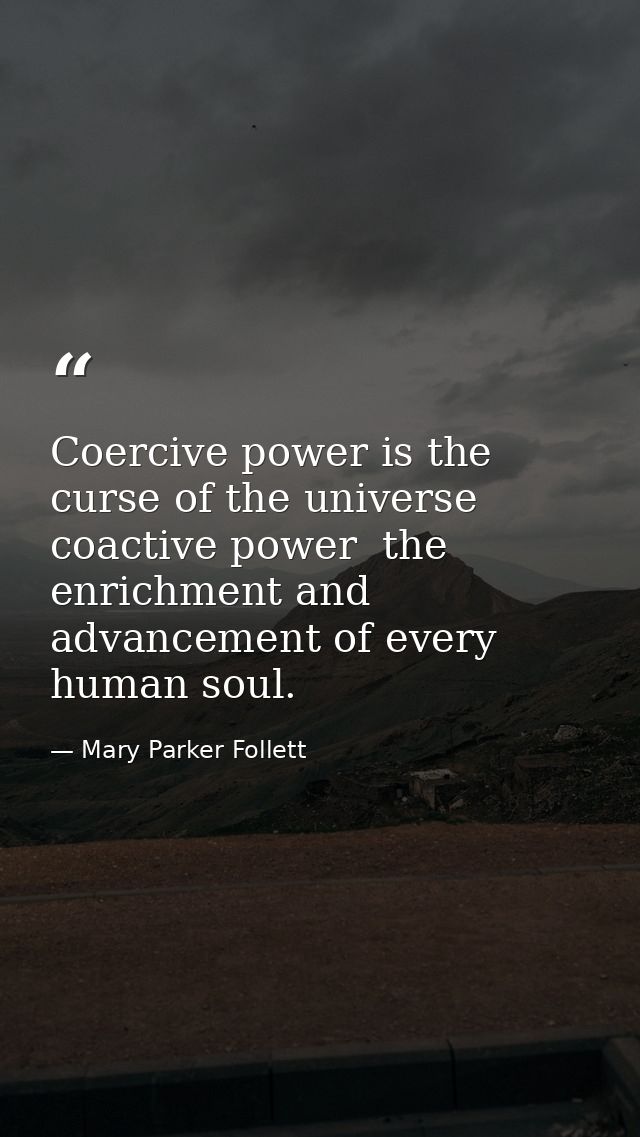 Coercive power is the curse of the universe  coactive power  the enrichment and advancement of every human soul. — Mary Parker Follett