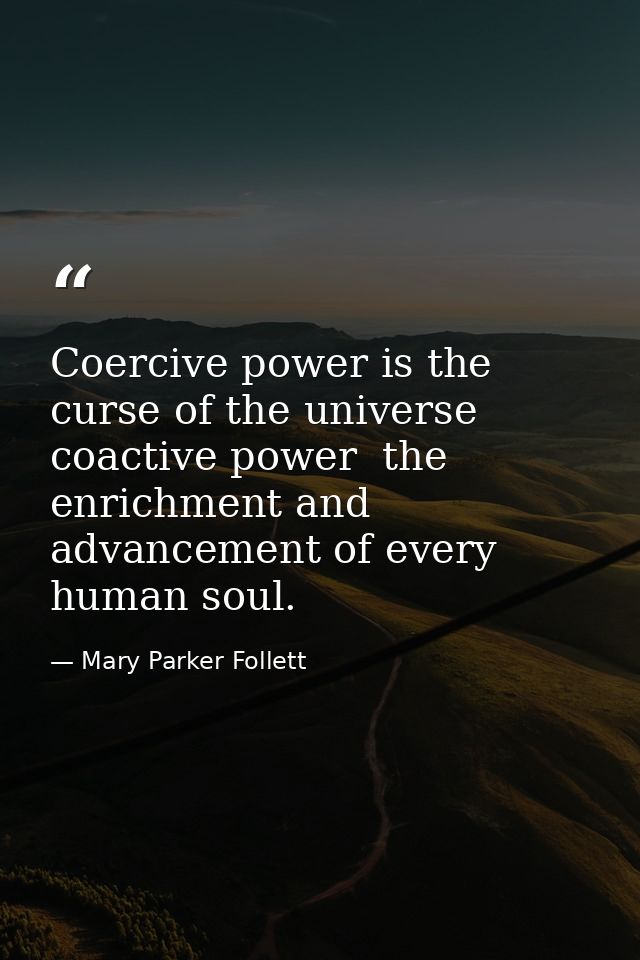 Coercive power is the curse of the universe  coactive power  the enrichment and advancement of every human soul. — Mary Parker Follett