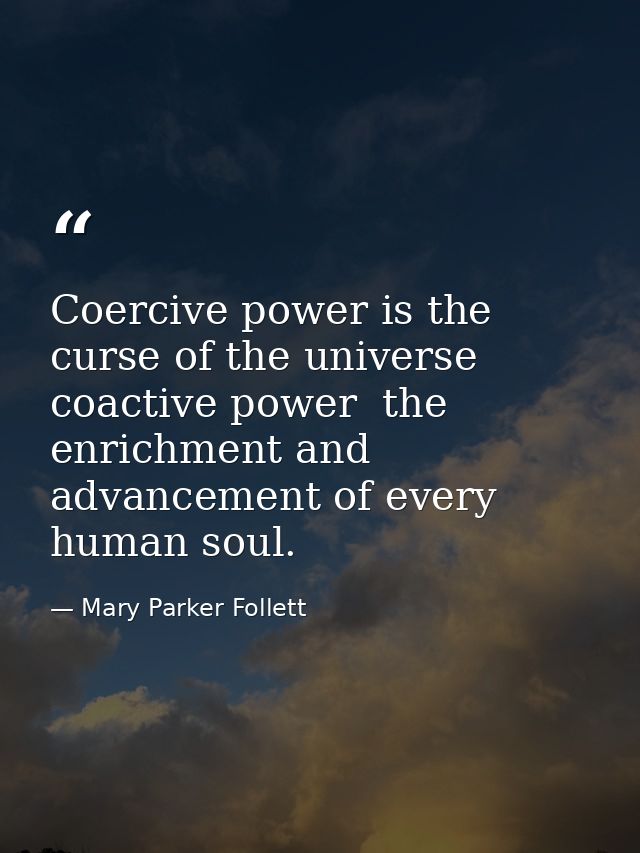 Coercive power is the curse of the universe  coactive power  the enrichment and advancement of every human soul. — Mary Parker Follett