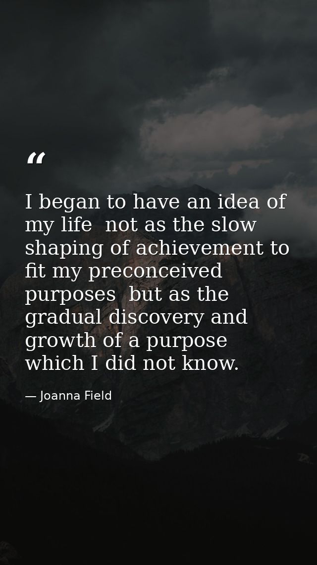 I began to have an idea of my life  not as the slow shaping of achievement to fit my preconceived purposes  but as the g — Joanna Field