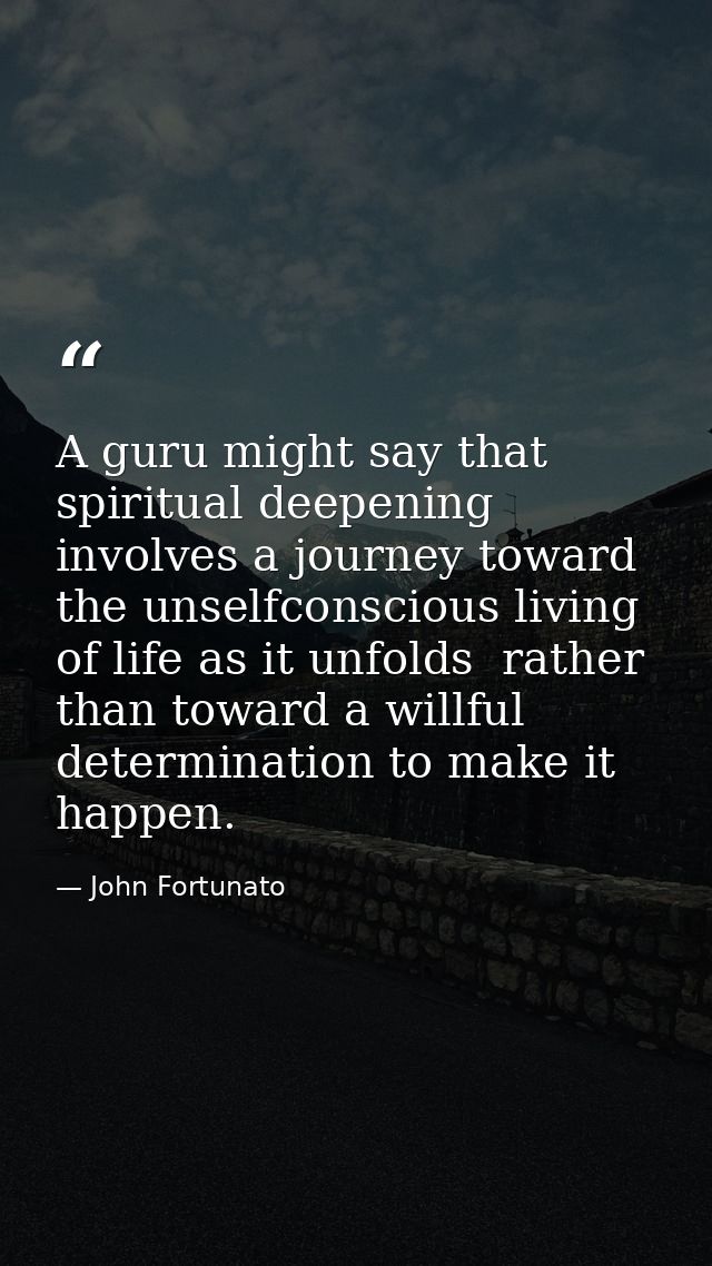A guru might say that spiritual deepening involves a journey toward the unselfconscious living of life as it unfolds  ra — John Fortunato