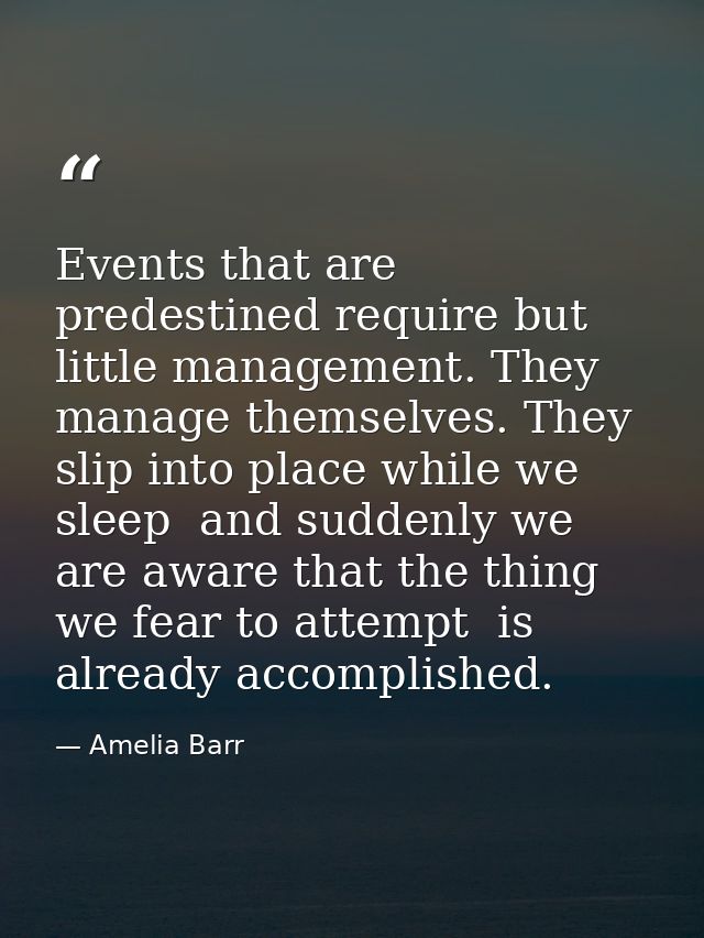 Events that are predestined require but little management. They manage themselves. They slip into place while we sleep   — Amelia Barr
