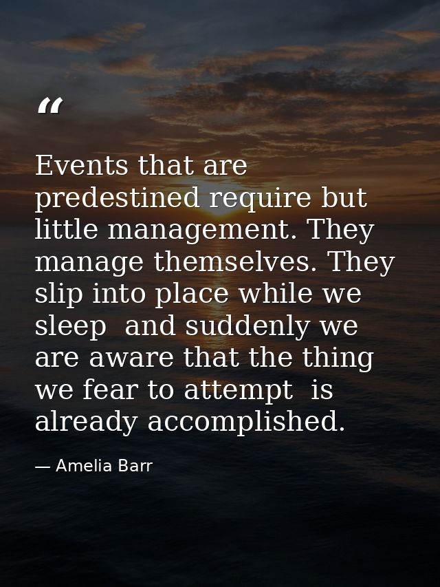 Events that are predestined require but little management. They manage themselves. They slip into place while we sleep   — Amelia Barr