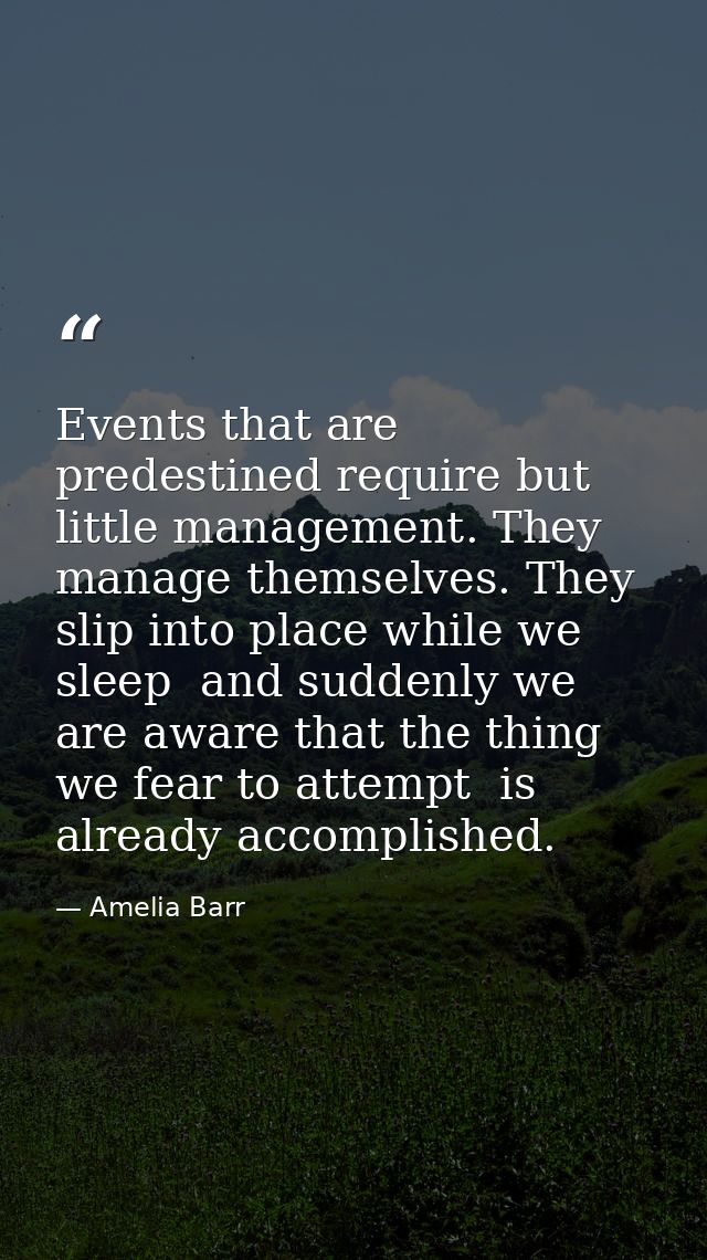 Events that are predestined require but little management. They manage themselves. They slip into place while we sleep   — Amelia Barr
