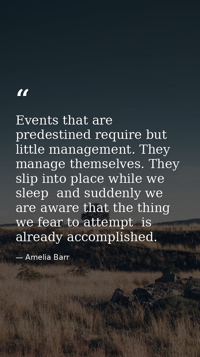 Events that are predestined require but little management. They manage themselves. They slip into place while we sleep   — Amelia Barr