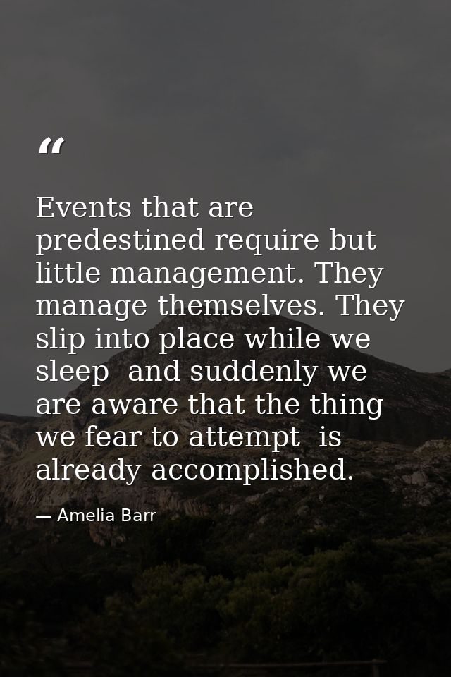 Events that are predestined require but little management. They manage themselves. They slip into place while we sleep   — Amelia Barr