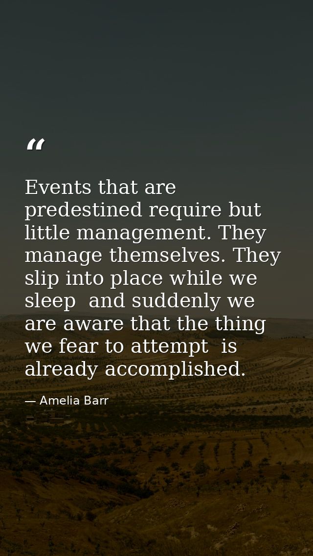 Events that are predestined require but little management. They manage themselves. They slip into place while we sleep   — Amelia Barr