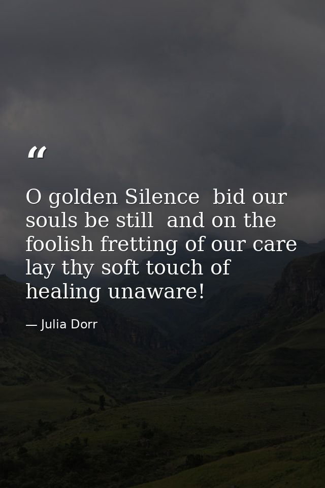 O golden Silence  bid our souls be still  and on the foolish fretting of our care lay thy soft touch of healing unaware! — Julia Dorr