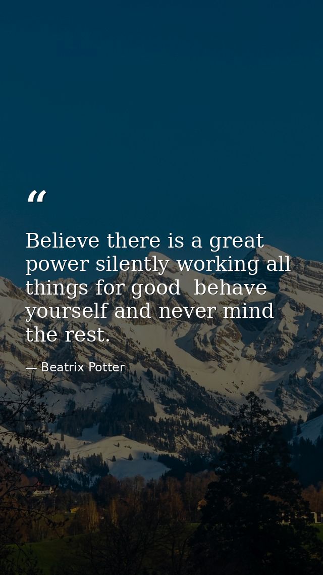 Believe there is a great power silently working all things for good  behave yourself and never mind the rest. — Beatrix Potter