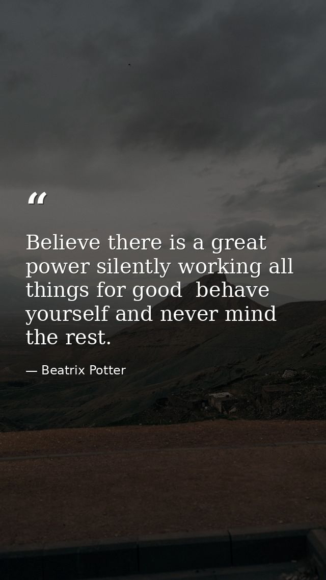 Believe there is a great power silently working all things for good  behave yourself and never mind the rest. — Beatrix Potter