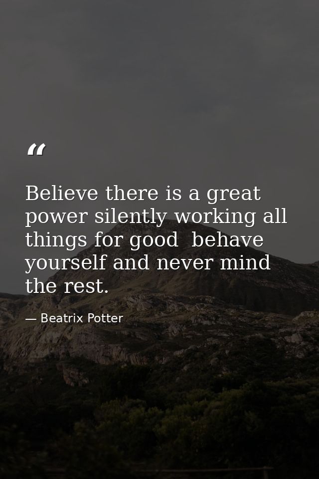 Believe there is a great power silently working all things for good  behave yourself and never mind the rest. — Beatrix Potter