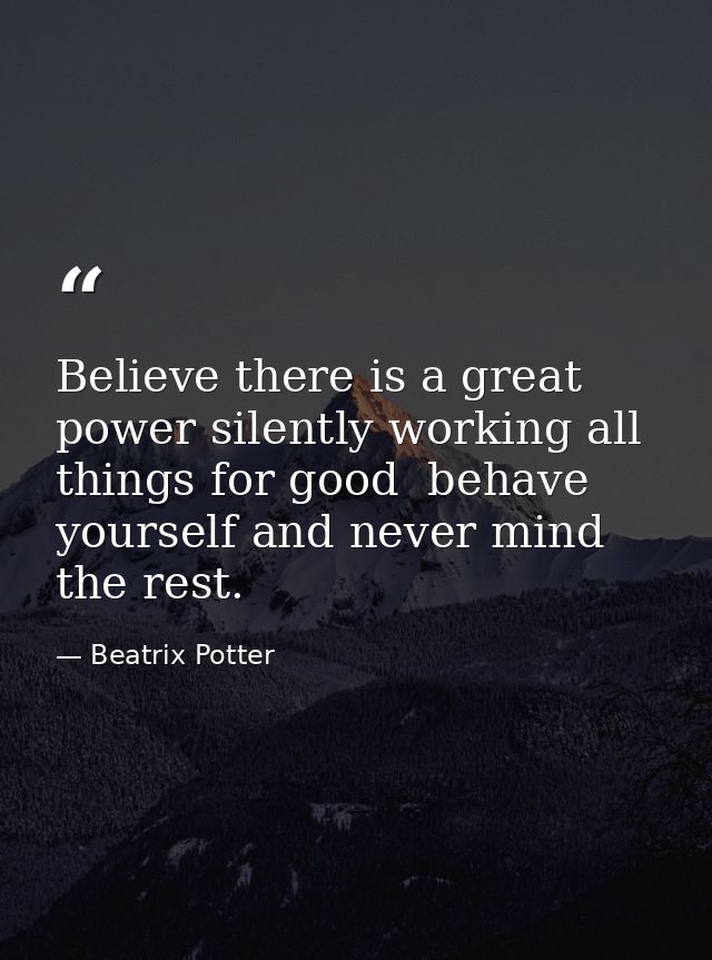 Believe there is a great power silently working all things for good  behave yourself and never mind the rest. — Beatrix Potter