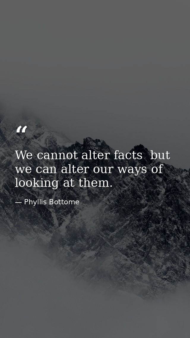 We cannot alter facts  but we can alter our ways of looking at them. — Phyllis Bottome