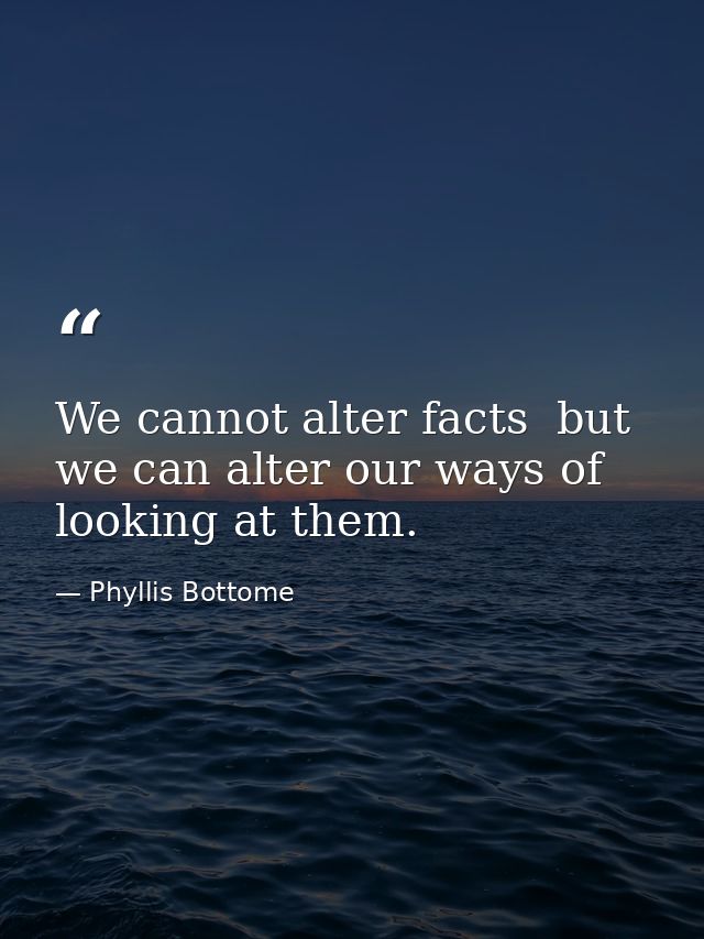 We cannot alter facts  but we can alter our ways of looking at them. — Phyllis Bottome