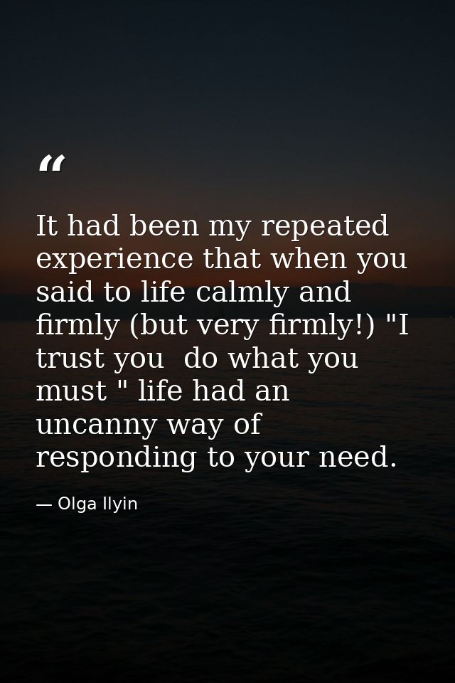 It had been my repeated experience that when you said to life calmly and firmly (but very firmly!) "I trust you  do what — Olga Ilyin