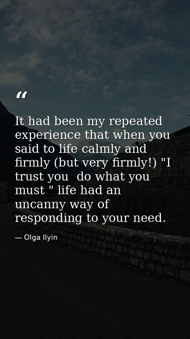 It had been my repeated experience that when you said to life calmly and firmly (but very firmly!) "I trust you  do what — Olga Ilyin