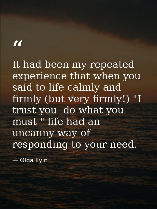 It had been my repeated experience that when you said to life calmly and firmly (but very firmly!) "I trust you  do what — Olga Ilyin