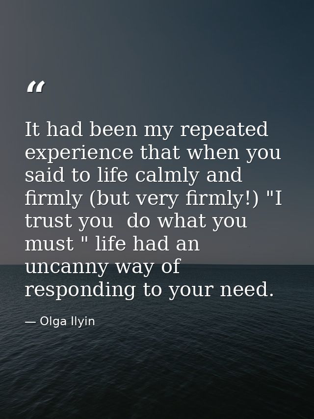 It had been my repeated experience that when you said to life calmly and firmly (but very firmly!) "I trust you  do what — Olga Ilyin