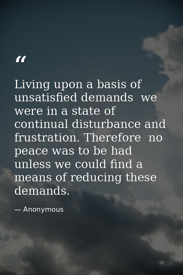 Living upon a basis of unsatisfied demands  we were in a state of continual disturbance and frustration. Therefore  no p — Anonymous
