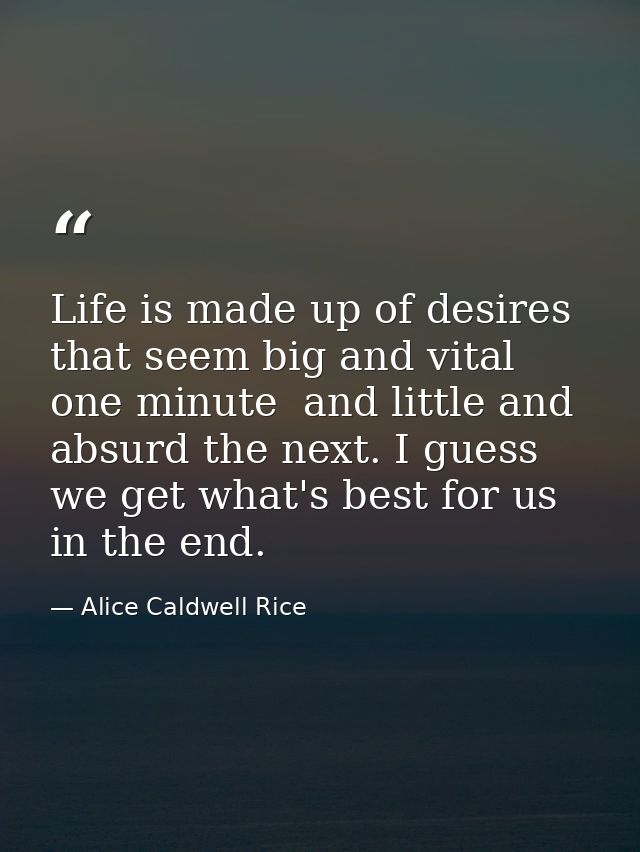 Life is made up of desires that seem big and vital one minute  and little and absurd the next. I guess we get what's bes — Alice Caldwell Rice