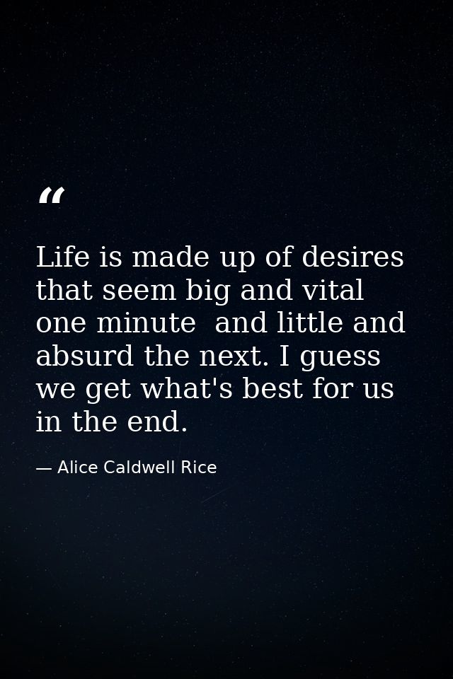 Life is made up of desires that seem big and vital one minute  and little and absurd the next. I guess we get what's bes — Alice Caldwell Rice
