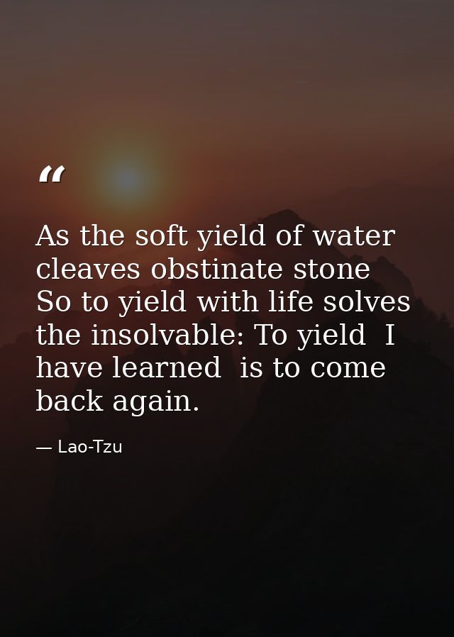 As the soft yield of water cleaves obstinate stone  So to yield with life solves the insolvable: To yield  I have learne — Lao-Tzu