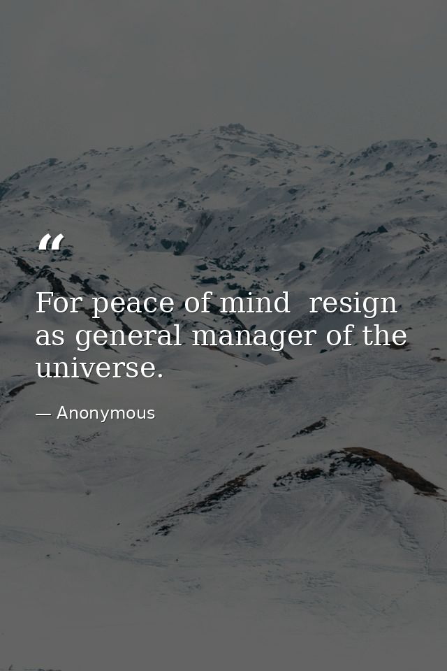 For peace of mind  resign as general manager of the universe. — Anonymous