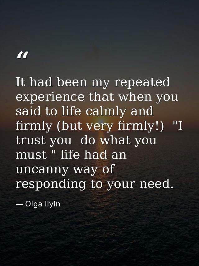 It had been my repeated experience that when you said to life calmly and firmly (but very firmly!)  "I trust you  do wha — Olga Ilyin
