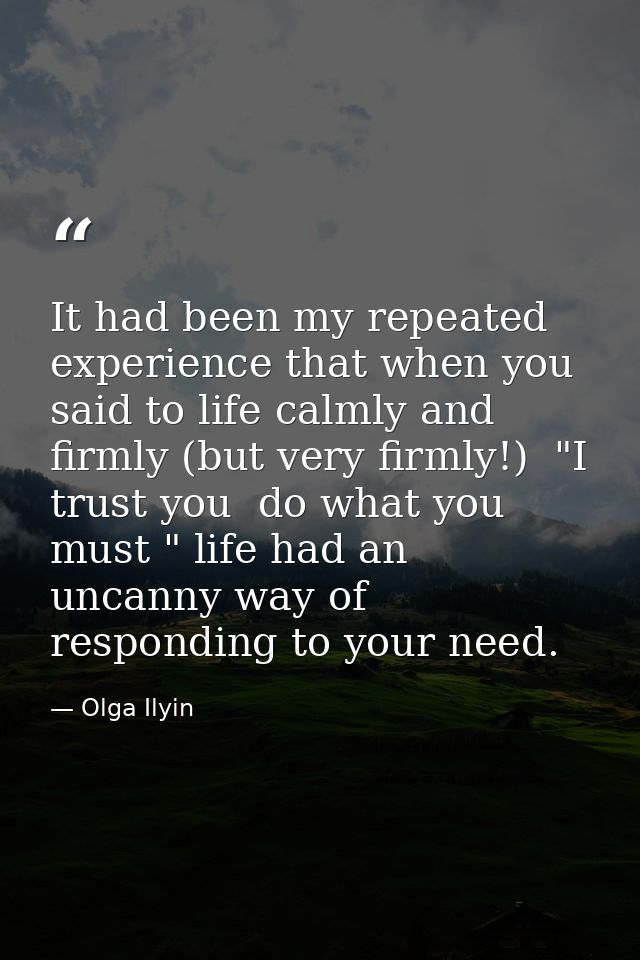 It had been my repeated experience that when you said to life calmly and firmly (but very firmly!)  "I trust you  do wha — Olga Ilyin