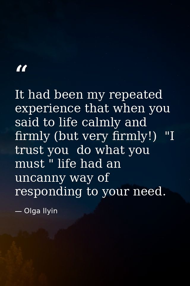 It had been my repeated experience that when you said to life calmly and firmly (but very firmly!)  "I trust you  do wha — Olga Ilyin