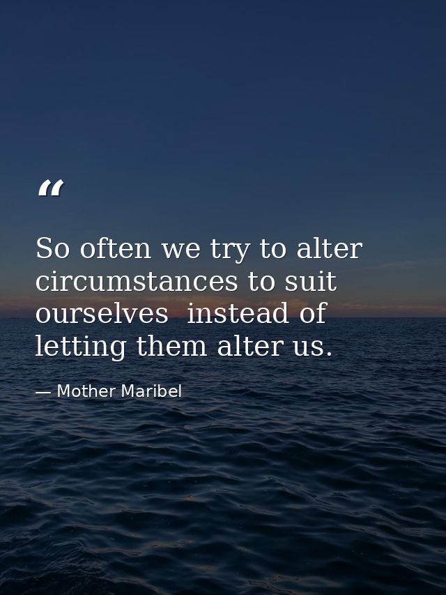 So often we try to alter circumstances to suit ourselves  instead of letting them alter us. — Mother Maribel