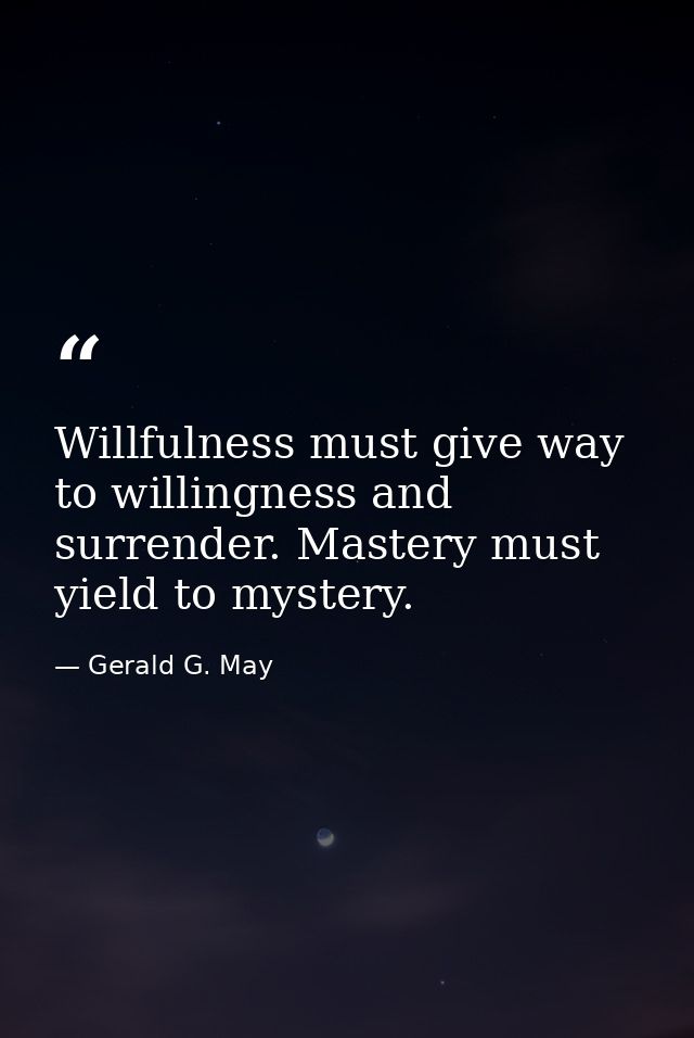 Willfulness must give way to willingness and surrender. Mastery must yield to mystery. — Gerald G. May