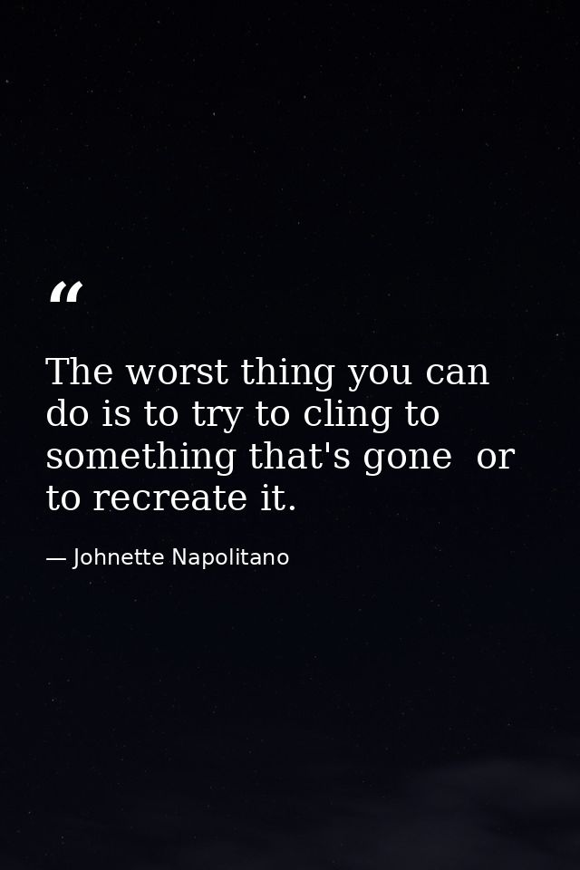 The worst thing you can do is to try to cling to something that's gone  or to recreate it. — Johnette Napolitano