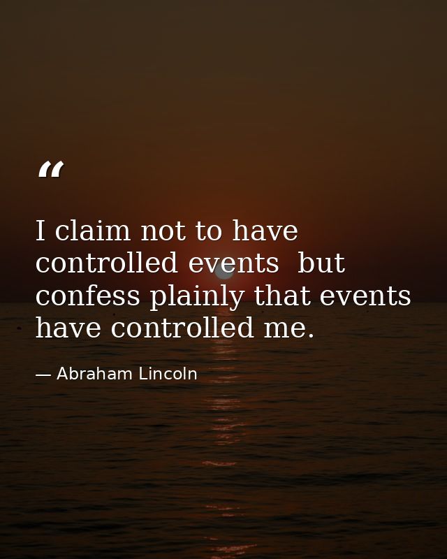 I claim not to have controlled events  but confess plainly that events have controlled me. — Abraham Lincoln