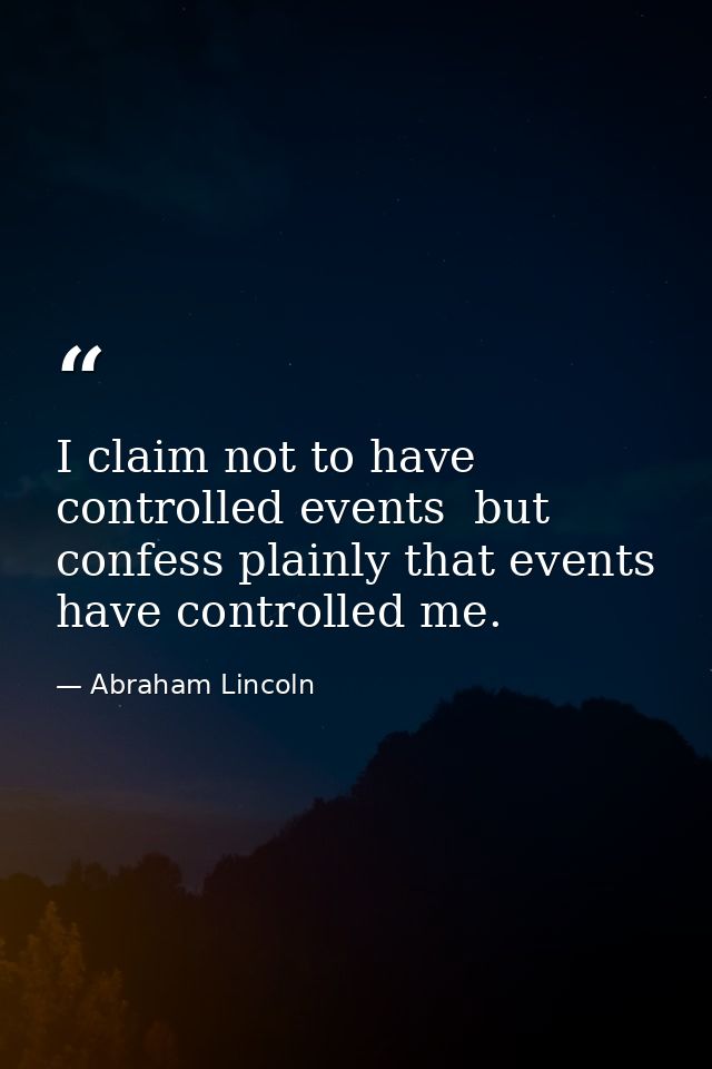 I claim not to have controlled events  but confess plainly that events have controlled me. — Abraham Lincoln