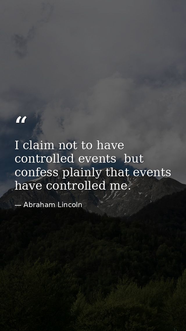 I claim not to have controlled events  but confess plainly that events have controlled me. — Abraham Lincoln