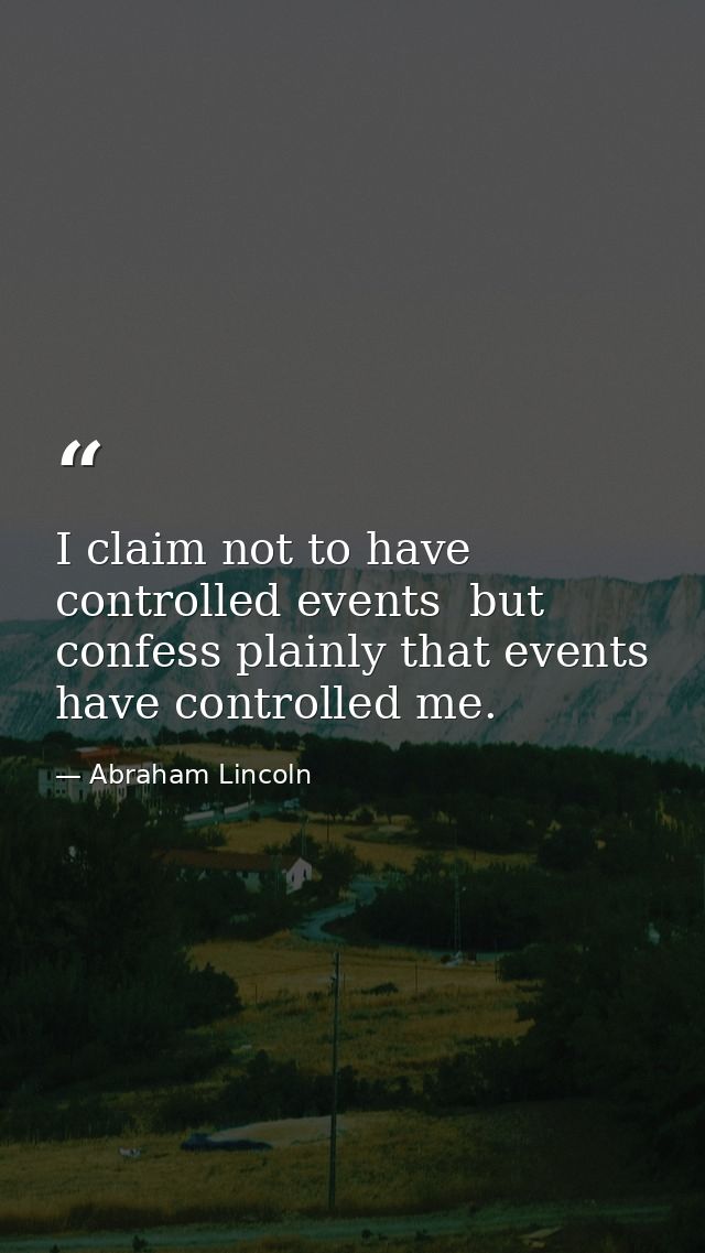 I claim not to have controlled events  but confess plainly that events have controlled me. — Abraham Lincoln