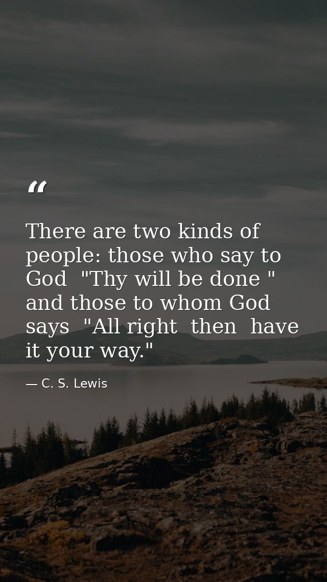 There are two kinds of people: those who say to God  "Thy will be done " and those to whom God says  "All right  then  h — C. S. Lewis