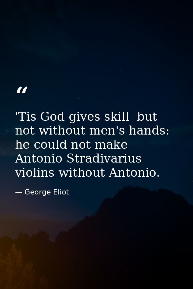 'Tis God gives skill  but not without men's hands: he could not make Antonio Stradivarius violins without Antonio. — George Eliot