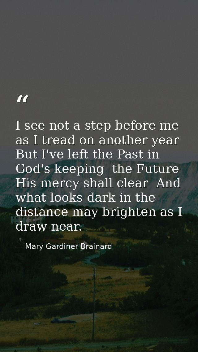 I see not a step before me as I tread on another year  But I've left the Past in God's keeping  the Future His mercy sha — Mary Gardiner Brainard
