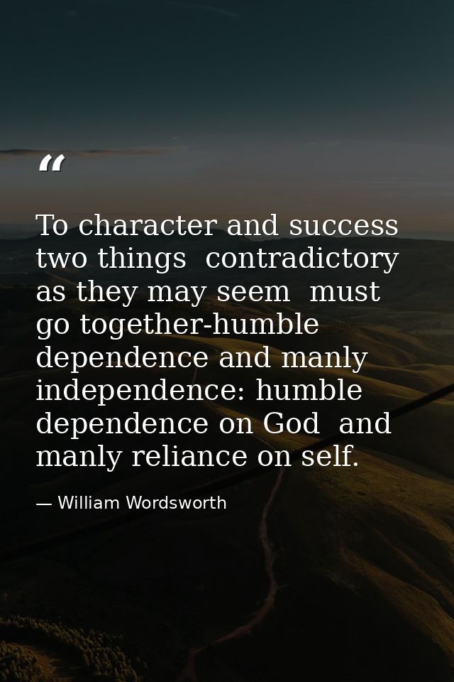 To character and success  two things  contradictory as they may seem  must go together-humble dependence and manly indep — William Wordsworth