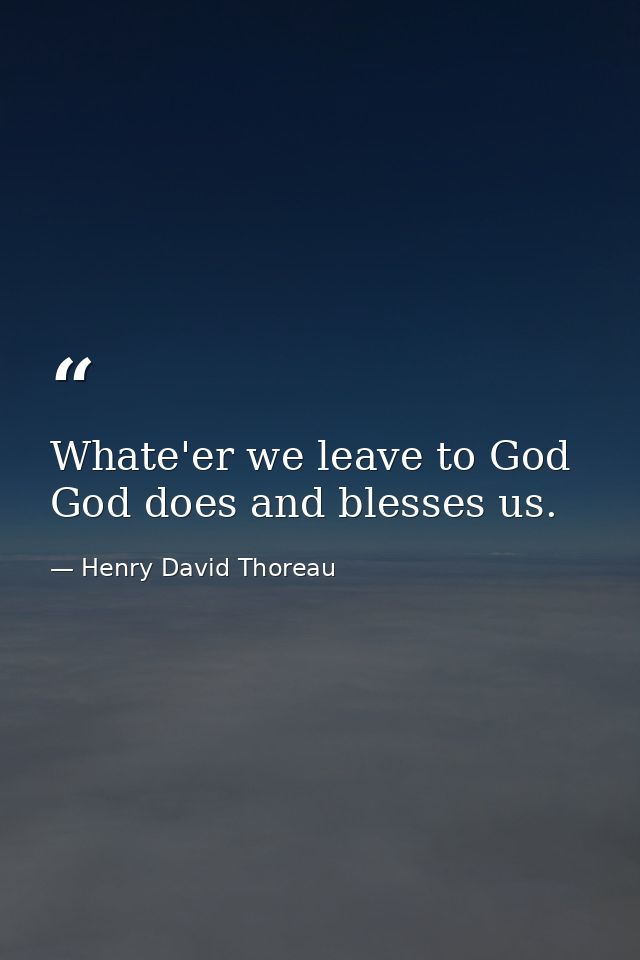Whate'er we leave to God  God does and blesses us. — Henry David Thoreau